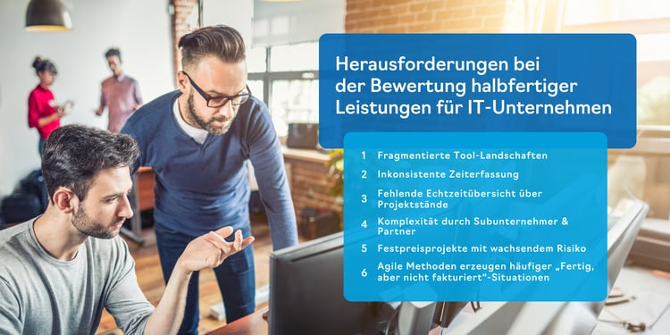 Die größten Herausforderungen bei der Bewertung halbfertiger Leistungen (WIP) in IT-Dienstleistungsunternehmen: Datensilos, unvollständige Zeiterfassung, fehlende Echtzeit-Transparenz, komplexe Subunternehmerstrukturen, Festpreisrisiken und agile „done, aber nicht fakturiert“-Leistungen.